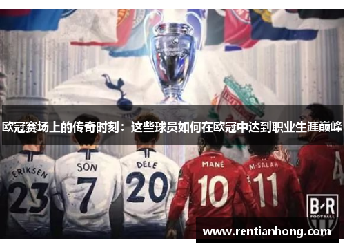 欧冠赛场上的传奇时刻：这些球员如何在欧冠中达到职业生涯巅峰