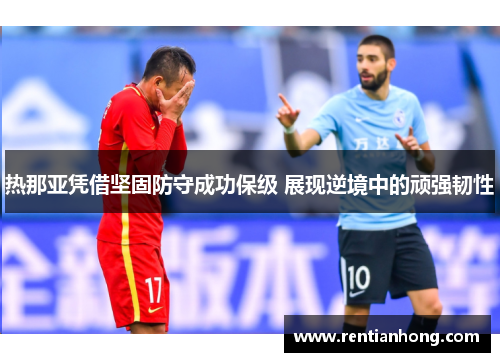 热那亚凭借坚固防守成功保级 展现逆境中的顽强韧性