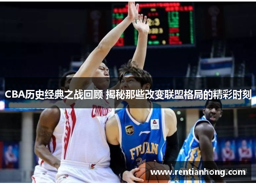 CBA历史经典之战回顾 揭秘那些改变联盟格局的精彩时刻