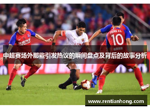 中超赛场外那些引发热议的瞬间盘点及背后的故事分析