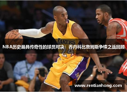 NBA历史最具传奇性的球员对决：乔丹科比詹姆斯争锋之战回顾