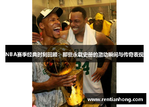 NBA赛季经典时刻回顾：那些永载史册的激动瞬间与传奇表现